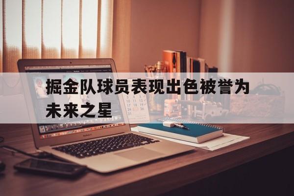 掘金队球员表现出色被誉为未来之星的简单介绍